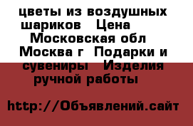 цветы из воздушных шариков › Цена ­ 75 - Московская обл., Москва г. Подарки и сувениры » Изделия ручной работы   